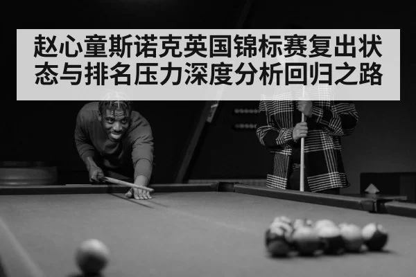 赵心童斯诺克英国锦标赛复出状态与排名压力深度分析回归之路